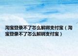 淘宝登录不了怎么解绑支付宝（淘宝登录不了怎么解绑支付宝）