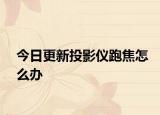 今日更新投影仪跑焦怎么办