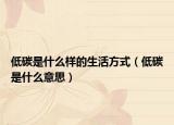 低碳是什么样的生活方式（低碳是什么意思）