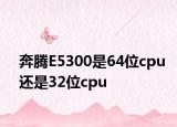 奔腾E5300是64位cpu还是32位cpu