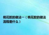 桃花胶的做法一（桃花胶的做法流程是什么）