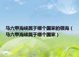 马六甲海峡属于哪个国家的领海（马六甲海峡属于哪个国家）
