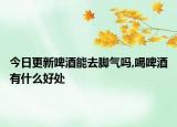 今日更新啤酒能去脚气吗,喝啤酒有什么好处