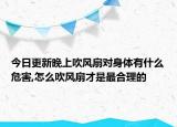 今日更新晚上吹风扇对身体有什么危害,怎么吹风扇才是最合理的