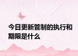 今日更新管制的执行和期限是什么