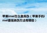 苹果imei怎么查真伪（苹果手机imei查询真伪方法有哪些）