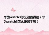 华为watch3怎么设置微信（华为watch3怎么设置手势）