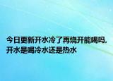 今日更新开水冷了再烧开能喝吗,开水是喝冷水还是热水