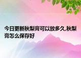 今日更新秋梨膏可以放多久,秋梨膏怎么保存好