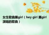 女生歌曲黑girl（hey girl 黑girl演唱的歌曲）