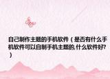 自己制作主题的手机软件（是否有什么手机软件可以自制手机主题的,什么软件好?）