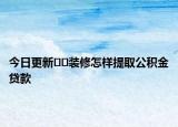 今日更新﻿﻿装修怎样提取公积金贷款