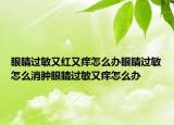 眼睛过敏又红又痒怎么办眼睛过敏怎么消肿眼睛过敏又痒怎么办