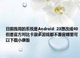 目前我用的系统是Android  23想改成40但是官方对比卡很多游戏都不兼容哪里可以下载小康版