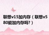 联想v15加内存（联想v580能加内存吗?）