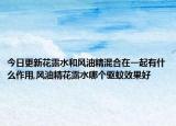 今日更新花露水和风油精混合在一起有什么作用,风油精花露水哪个驱蚊效果好