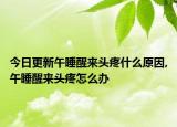 今日更新午睡醒来头疼什么原因,午睡醒来头疼怎么办
