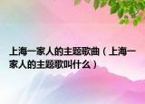 上海一家人的主题歌曲（上海一家人的主题歌叫什么）