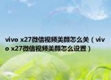 vivo x27微信视频美颜怎么关（vivo x27微信视频美颜怎么设置）