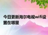 今日更新海尔电视wifi设置在哪里