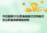 今日更新﻿﻿公积金能自己交吗自己交公积金需要哪些材料