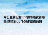 今日更新没有upf的防晒衣有用吗,防晒衣upf100多是真的吗