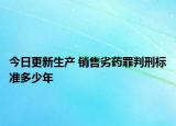 今日更新生产 销售劣药罪判刑标准多少年