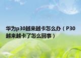 华为p30越来越卡怎么办（P30越来越卡了怎么回事）