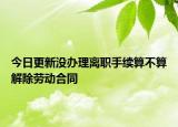 今日更新没办理离职手续算不算解除劳动合同