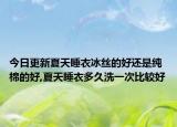 今日更新夏天睡衣冰丝的好还是纯棉的好,夏天睡衣多久洗一次比较好