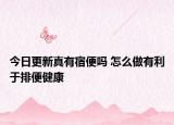 今日更新真有宿便吗 怎么做有利于排便健康