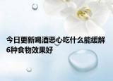 今日更新喝酒恶心吃什么能缓解 6种食物效果好