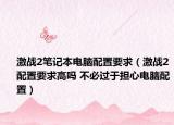 激战2笔记本电脑配置要求（激战2配置要求高吗 不必过于担心电脑配置）