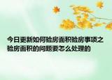今日更新如何验房面积验房事项之验房面积的问题要怎么处理的