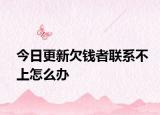 今日更新欠钱者联系不上怎么办
