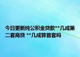 今日更新纯公积金贷款**几成第二套商贷 **几成算首套吗