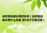 边吃饭边喝水有好处吗（边吃饭边喝水有什么危害 这5点千万要注意）