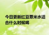 今日更新红豆薏米水适合什么时候喝