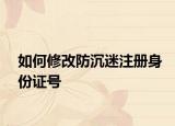 如何修改防沉迷注册身份证号