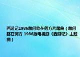 西游记1986敢问路在何方片尾曲（敢问路在何方 1986版电视剧《西游记》主题曲）