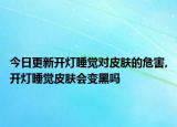今日更新开灯睡觉对皮肤的危害,开灯睡觉皮肤会变黑吗