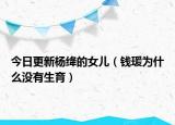 今日更新杨绛的女儿（钱瑗为什么没有生育）