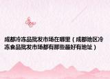 成都冷冻品批发市场在哪里（成都地区冷冻食品批发市场都有那些最好有地址）