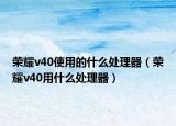 荣耀v40使用的什么处理器（荣耀v40用什么处理器）