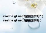 realme gt neo2是曲面屏吗?（realme gt neo2是曲面屏吗）