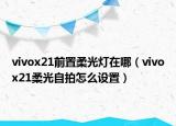 vivox21前置柔光灯在哪（vivox21柔光自拍怎么设置）