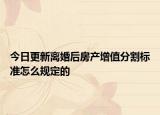 今日更新离婚后房产增值分割标准怎么规定的