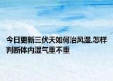 今日更新三伏天如何治风湿,怎样判断体内湿气重不重