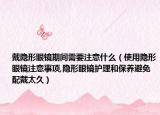 戴隐形眼镜期间需要注意什么（使用隐形眼镜注意事项,隐形眼镜护理和保养避免配戴太久）