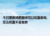 今日更新减肥期间可以吃面条吗,怎么吃面不会发胖